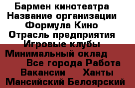 Бармен кинотеатра › Название организации ­ Формула Кино › Отрасль предприятия ­ Игровые клубы › Минимальный оклад ­ 25 000 - Все города Работа » Вакансии   . Ханты-Мансийский,Белоярский г.